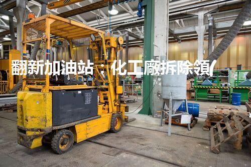 翻新加油站：化工廠拆除領(lǐng)域施工技術(shù)更新！